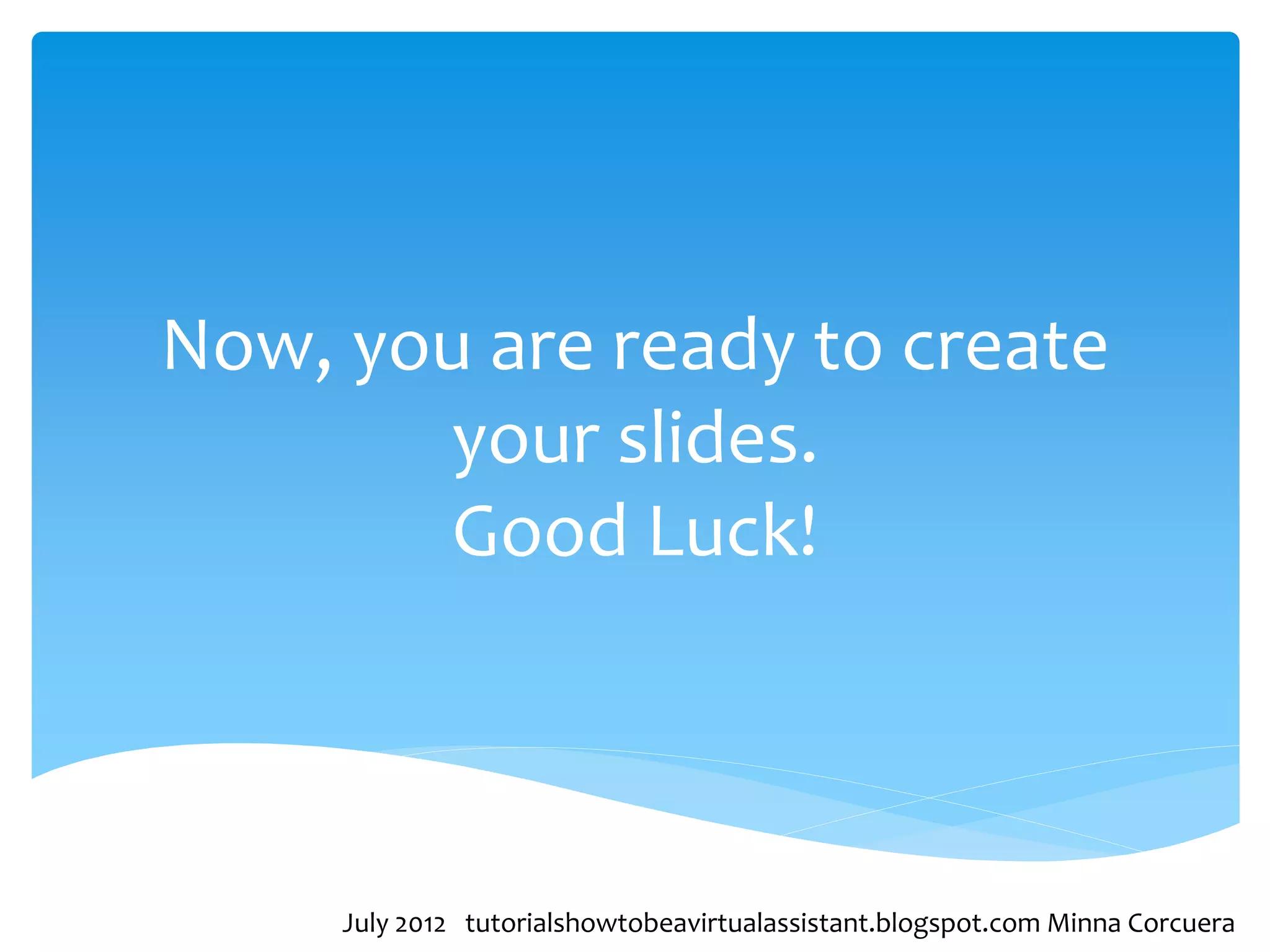 Now, you are ready to create
       your slides.
        Good Luck!



     July 2012 tutorialshowtobeavirtualassistant.blogspot.com Minna Corcuera
 