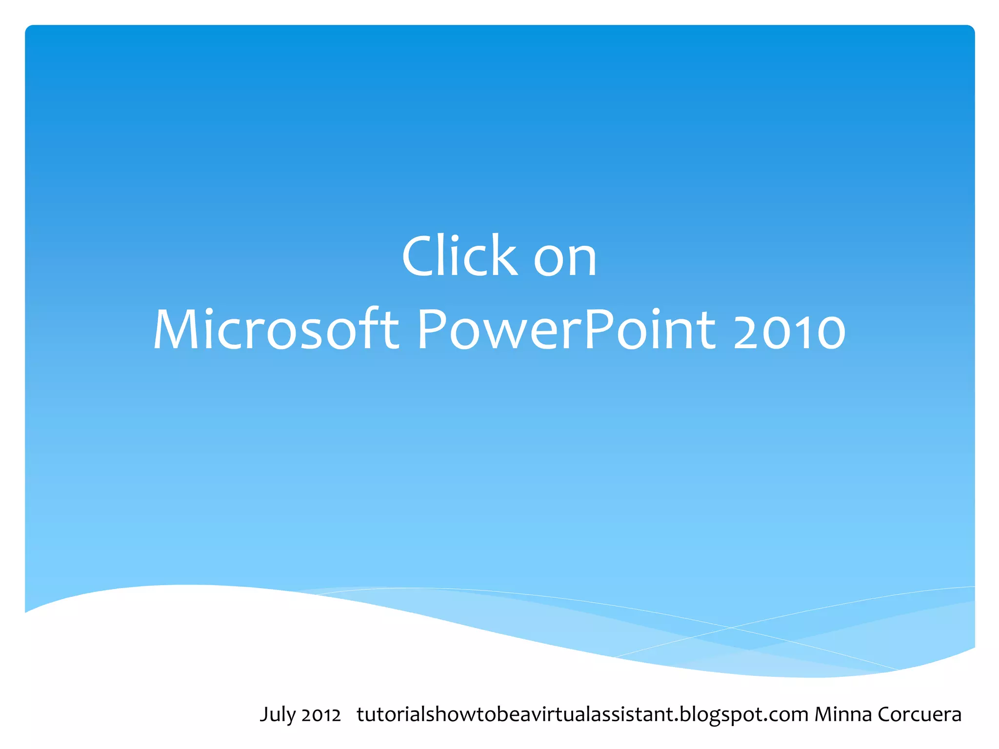 Click on
Microsoft PowerPoint 2010




   July 2012 tutorialshowtobeavirtualassistant.blogspot.com Minna Corcuera
 