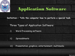 Application Software
Definition-: Tells the computer how to perform a special task.
Three Types of Application Software:
i) Word Processing software
ii) Spreadsheets
iii) Presentation, graphics, entertainment, multimedia
 