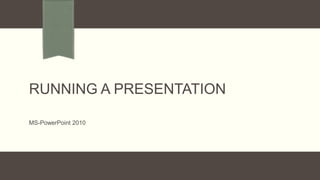 RUNNING A PRESENTATION
MS-PowerPoint 2010

 