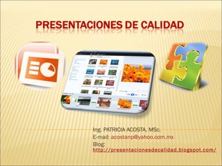 Ing. PATRICIA ACOSTA, MSc. E-mail:  [email_address] Blog:  http://presentacionesdecalidad.blogspot.com/ 