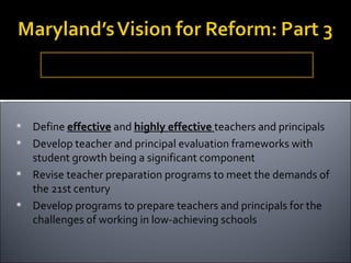 Redesign the model for the preparation, development, retention, and evaluation of teachers and principals. Define  effective  and  highly effective  teachers and principals Develop teacher and principal evaluation frameworks with student growth being a significant component Revise teacher preparation programs to meet the demands of the 21st century Develop programs to prepare teachers and principals for the challenges of working in low-achieving schools 