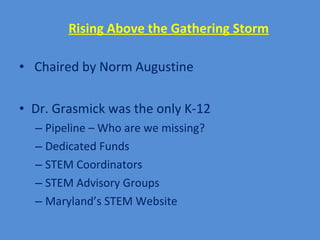 Rising Above the Gathering Storm Chaired by Norm Augustine Dr. Grasmick was the only K-12 Pipeline – Who are we missing? Dedicated Funds STEM Coordinators STEM Advisory Groups Maryland’s STEM Website 