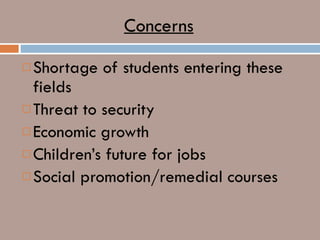 Concerns Shortage of students entering these fields Threat to security Economic growth Children’s future for jobs Social promotion/remedial courses 