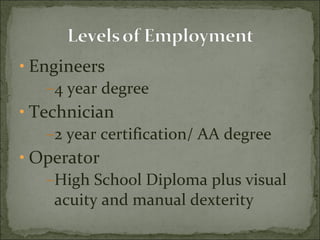 Engineers 4 year degree Technician 2 year certification/ AA degree Operator High School Diploma plus visual acuity and manual dexterity 