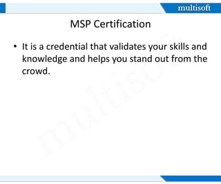 MSP Certification
• It is a credential that validates your skills and
knowledge and helps you stand out from the
crowd.