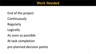 5
Work Needed
End of the project
Continuously
Regularly
Logically
As soon as possible
At task completion
pre-planned decision points
 