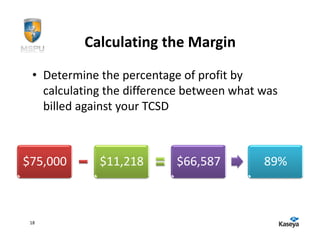 Calculating the Margin
 • Determine the percentage of profit by
   calculating the difference between what was
   billed against your TCSD



$75,000      $11,218       $66,587         89%



 18
 