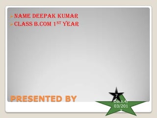  NAME DEEPAK KUMAR
 CLASS B.COM 1ST YEAR




                          7
PRESENTED BY             Date.4/
                         03/201
                            3
 