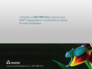 Is a qualification important?MSP is internationally recognised “best practice” for managing programmes and is clear evidence that you understand the structure, processes, roles and responsibilities of effective programme managementThe MSP qualification is required by recruiters as it is an important in helping them differentiate between those who can project manage and those who really understand how a programme is a different entity requiring different skillsProgramme management is a logical step for experienced project managers who are involved in delivering complex solutions where they find themselves responsible for more than one work stream, which needs a different type of control to that offered within project management. Programme management is also relevant for those managers who are responsible for identifying what activities their organisation will commit to in the annual business plan to realise the strategic objectives 8© Maven Training 2011