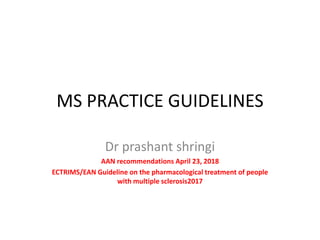 MS PRACTICE GUIDELINES
Dr prashant shringi
AAN recommendations April 23, 2018
ECTRIMS/EAN Guideline on the pharmacological treatment of people
with multiple sclerosis2017
 