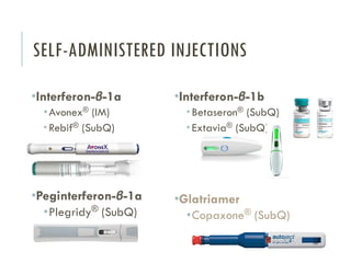 SELF-ADMINISTERED INJECTIONS
•Interferon-β-1a
•Avonex® (IM)
 Rebif® (SubQ)
•Peginterferon-β-1a
•Plegridy® (SubQ)
•Interferon-β-1b
 Betaseron® (SubQ)
 Extavia® (SubQ)
•Glatriamer
•Copaxone® (SubQ)
 