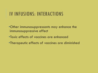 IV INFUSIONS: INTERACTIONS
•Other immunosuppressants may enhance the
immunosuppressive effect
•Toxic effects of vaccines are enhanced
•Therapeutic effects of vaccines are diminished
 