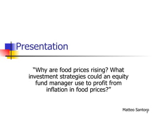 Presentation “ Why are food prices rising? What investment strategies could an equity fund manager use to profit from inflation in food prices?” Matteo Santoro 
