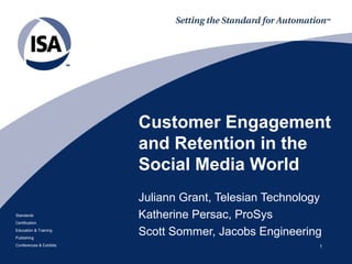 Customer Engagement
                         and Retention in the
                         Social Media World
                         Juliann Grant, Telesian Technology
Standards                Katherine Persac, ProSys
Certification
Education & Training
Publishing
                         Scott Sommer, Jacobs Engineering
Conferences & Exhibits                                    1
 