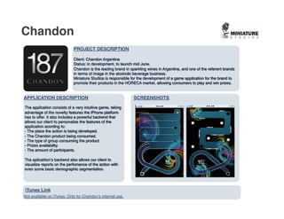 Chandon
                            PROJECT DESCRIPTION




APPLICATION DESCRIPTION
                                     SCREENSHOTS




iTunes Link
Not available on iTunes. Only for Chandon’s internal use.
 