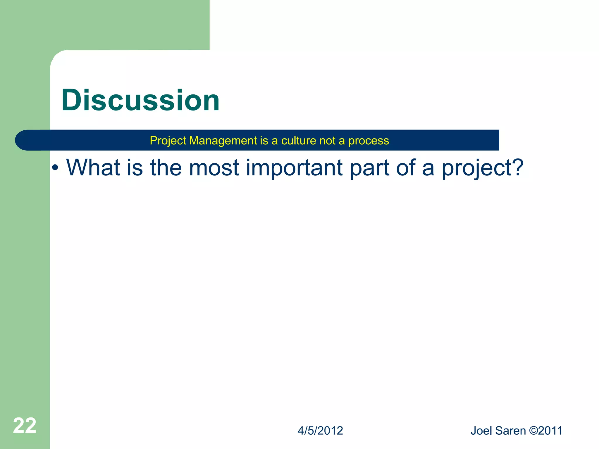 Discussion
              Project Management is a culture not a process

     • What is the most important part of a project?




22                                       4/5/2012             Joel Saren ©2011
 