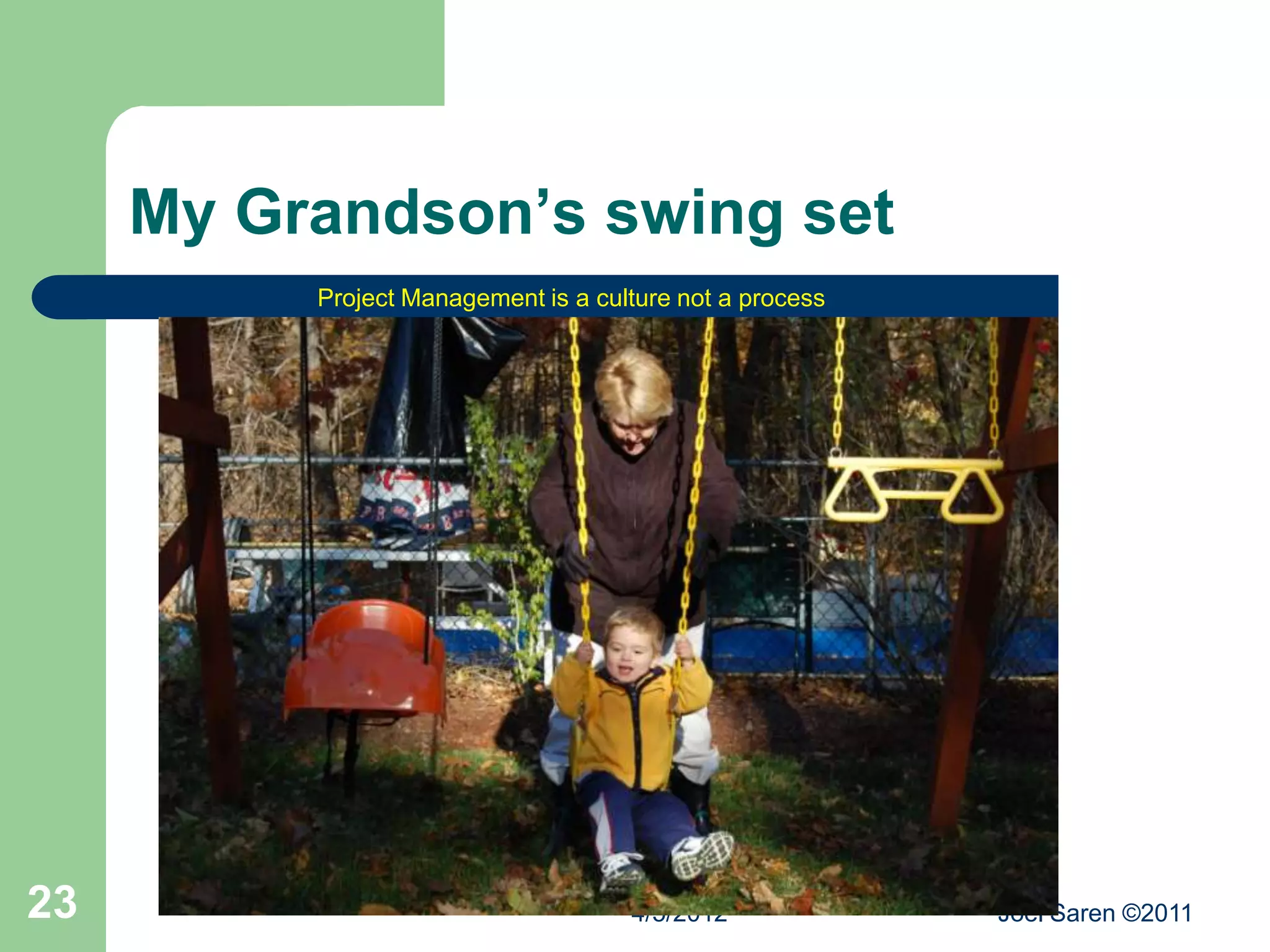 My Grandson’s swing set
          Project Management is a culture not a process




23                                   4/5/2012             Joel Saren ©2011
 