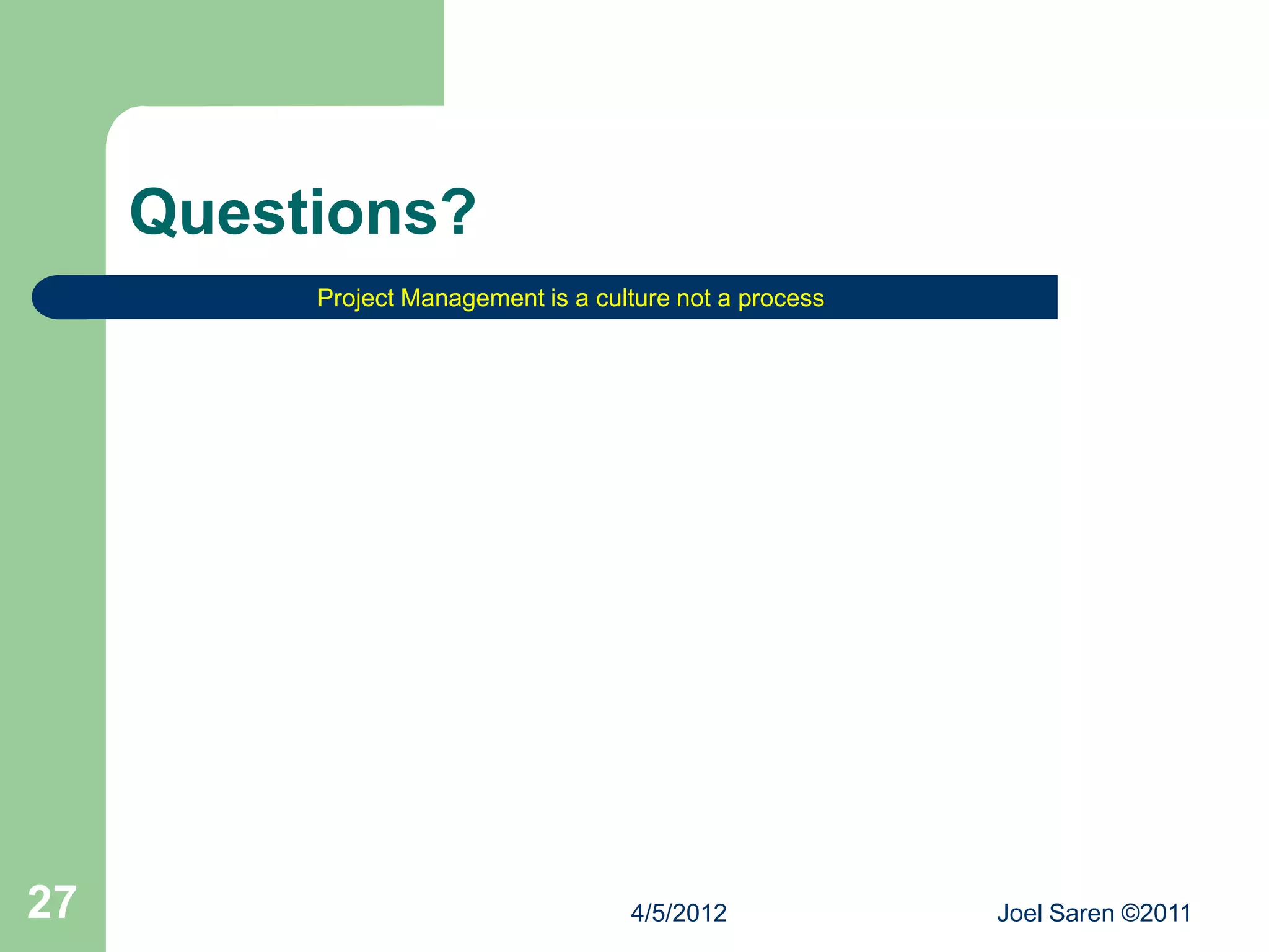 Questions?
          Project Management is a culture not a process




27                                   4/5/2012             Joel Saren ©2011
 