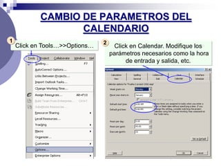 CAMBIO DE PARAMETROS DEL
                   CALENDARIO
1                               2
    Click en Tools…>>Options…        Click en Calendar. Modifique los
                                    parámetros necesarios como la hora
                                         de entrada y salida, etc.
 