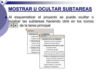 MOSTRAR U OCULTAR SUBTAREAS
   Al esquematizar el proyecto se puede ocultar o
    mostrar las subtareas haciendo click en los iconos
    iconos de la tarea principal
              1

                     2
 