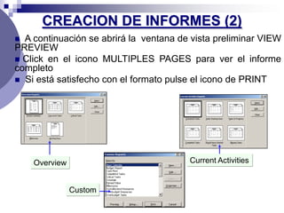 CREACION DE INFORMES (2)
 A continuación se abrirá la ventana de vista preliminar VIEW
PREVIEW
 Click en el icono MULTIPLES PAGES para ver el informe
completo
 Si está satisfecho con el formato pulse el icono de PRINT




    Overview                            Current Activities


               Custom
 