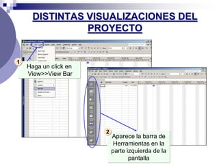 DISTINTAS VISUALIZACIONES DEL
                PROYECTO


1
    Haga un click en
    View>>View Bar




                       2
                           Aparece la barra de
                            Herramientas en la
                           parte izquierda de la
                                  pantalla
 