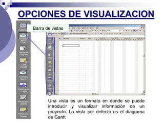 OPCIONES DE VISUALIZACION
  Barra de vistas




         Una vista es un formato en donde se puede
         introducir y visualizar información de un
         proyecto. La vista por defecto es el diagrama
         de Gantt
 