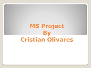 MS Project
       By
Cristian Olivares
 