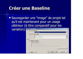 Créer une BaselineCréer une Baseline
Sauvegarder une "image" de projet telSauvegarder une "image" de projet tel
qu'il est maintenant pour un usagequ'il est maintenant pour un usage
ultérieur (à titre comparatif pour lesultérieur (à titre comparatif pour les
variation).variation).
 