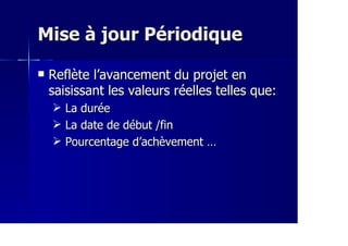 Mise à jour PériodiqueMise à jour Périodique
Reflète l’avancement du projet enReflète l’avancement du projet en
saisissant les valeurs réelles telles que:saisissant les valeurs réelles telles que:
La duréeLa durée
La date de début /finLa date de début /fin
Pourcentage d’achèvement …Pourcentage d’achèvement …
 