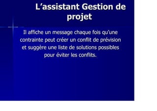 L’assistant Gestion deL’assistant Gestion de
projetprojet
Il affiche un message chaque fois qu’uneIl affiche un message chaque fois qu’une
contrainte peut créer un conflit de prévisioncontrainte peut créer un conflit de prévision
et suggère une liste de solutions possibleset suggère une liste de solutions possibles
pour éviter les conflits.pour éviter les conflits.
 