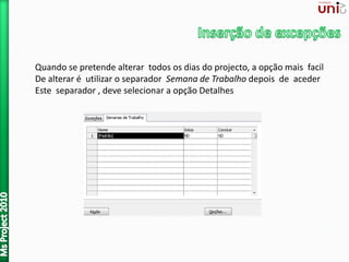 Quando se pretende alterar todos os dias do projecto, a opção mais facil
De alterar é utilizar o separador Semana de Trabalho depois de aceder
Este separador , deve selecionar a opção Detalhes
 