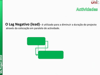O Lag Negativo (lead)– é utilizado para a diminuir a duração do projecto
através da colocação em paralelo de actividade.
 