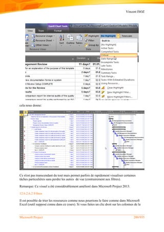 Vincent ISOZ
Microsoft Project 200/935
cela nous donne:
Ce n'est pas transcendant du tout mais permet parfois de rapidement visualiser certaines
tâches particulières sans perdre les autres de vue (contrairement aux filtres).
Remarque: Ce visuel a été considérablement amélioré dans Microsoft Project 2013.
12.6.2.6.2 Filtres
Il est possible de trier les ressources comme nous pourrions le faire comme dans Microsoft
Excel (outil supposé connu dans ce cours). Si vous faites un clic droit sur les colonnes de la
 