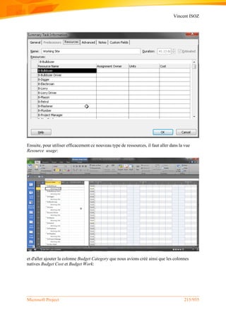 Vincent ISOZ
Microsoft Project 215/935
Ensuite, pour utiliser efficacement ce nouveau type de ressources, il faut aller dans la vue
Resource usage:
et d'aller ajouter la colonne Budget Category que nous avions créé ainsi que les colonnes
natives Budget Cost et Budget Work:
 