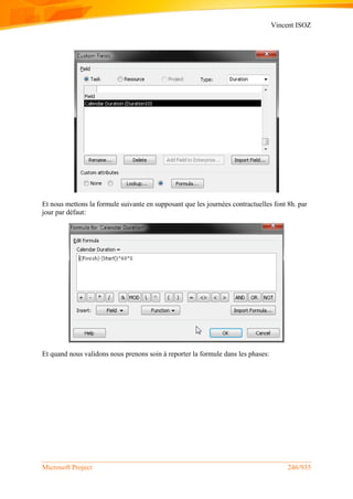 Vincent ISOZ
Microsoft Project 246/935
Et nous mettons la formule suivante en supposant que les journées contractuelles font 8h. par
jour par défaut:
Et quand nous validons nous prenons soin à reporter la formule dans les phases:
 