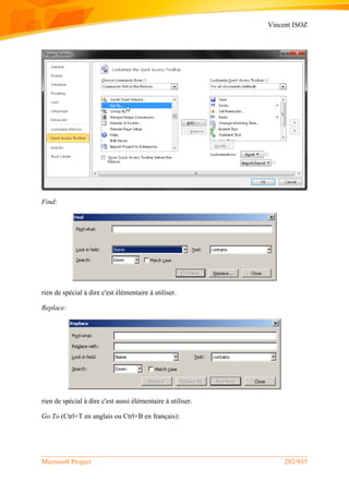 Vincent ISOZ
Microsoft Project 282/935
Find:
rien de spécial à dire c'est élémentaire à utiliser.
Replace:
rien de spécial à dire c'est aussi élémentaire à utiliser.
Go To (Ctrl+T en anglais ou Ctrl+B en français):
 