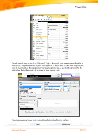 Vincent ISOZ
Microsoft Project 295/935
Dans le cas où nous avons donc Microsoft Project Standard, sans ressources sur la tâche à
annuler ou à suspendre et que la prise en compte de la durée dans le total nous importe peu,
alors la manipulation d'usage pour arriver au plus proche de ce que fait la version Pro du
logiciel est d'abord de mettre le texte de la ligne en gris clair:
Ce qui donnera une bonne impression d'annulation visuellement parlant:
 