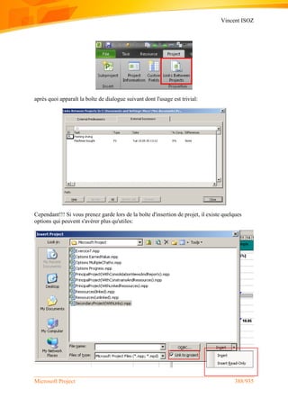 Vincent ISOZ
Microsoft Project 388/935
après quoi apparaît la boîte de dialogue suivant dont l'usage est trivial:
Cependant!!! Si vous prenez garde lors de la boîte d'insertion de projet, il existe quelques
options qui peuvent s'avérer plus qu'utiles:
 