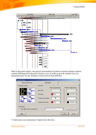 Vincent ISOZ
Microsoft Project 421/935
Dans le deuxième onglet, vous pouvez personnaliser les barres et ajouter quelques options
comme l'affichage de la date de la Progress Line. Il suffit en gros de s'amuser avec ces
paramètres pour voir les résultats à l'écran (rien de bien difficile):
5. Intéressons nous maintenant à l'option Save Baseline:
 