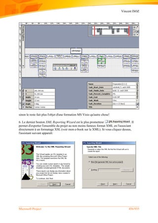 Vincent ISOZ
Microsoft Project 456/935
sinon le reste fait plus l'objet d'une formation MS Visio qu'autre chose!
6. Le dernier bouton XML Reporting Wizard est le plus prometteur . Il
permet d'exporter l'ensemble du projet au non moins fameux format XML en l'associant
directement à un formatage XSL (voir mon e-book sur le XML). Si vous cliquez dessus,
l'assistant suivant apparaît:
 