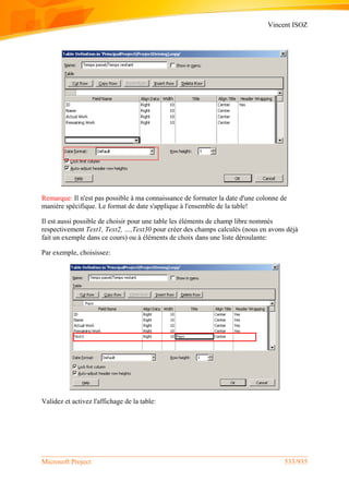 Vincent ISOZ
Microsoft Project 533/935
Remarque: Il n'est pas possible à ma connaissance de formater la date d'une colonne de
manière spécifique. Le format de date s'applique à l'ensemble de la table!
Il est aussi possible de choisir pour une table les éléments de champ libre nommés
respectivement Text1, Text2, …,Text30 pour créer des champs calculés (nous en avons déjà
fait un exemple dans ce cours) ou à éléments de choix dans une liste déroulante:
Par exemple, choisissez:
Validez et activez l'affichage de la table:
 