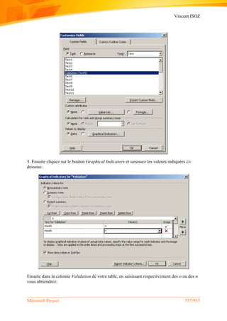 Vincent ISOZ
Microsoft Project 537/935
3. Ensuite cliquez sur le bouton Graphical Indicators et saisissez les valeurs indiquées ci-
dessous:
Ensuite dans la colonne Validation de votre table, en saisissant respectivement des o ou des n
vous obtiendrez:
 
