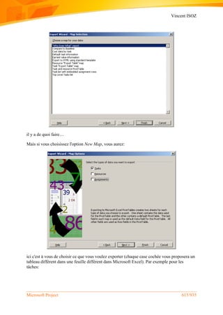 Vincent ISOZ
Microsoft Project 615/935
il y a de quoi faire…
Mais si vous choisissez l'option New Map, vous aurez:
ici c'est à vous de choisir ce que vous voulez exporter (chaque case cochée vous proposera un
tableau différent dans une feuille différent dans Microsoft Excel). Par exemple pour les
tâches:
 