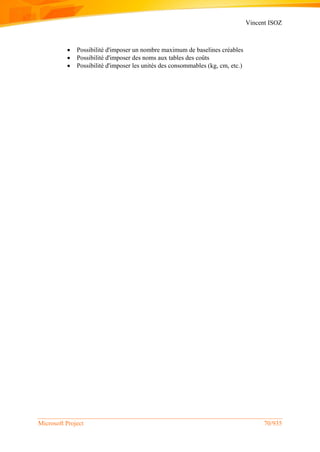 Vincent ISOZ
Microsoft Project 70/935
 Possibilité d'imposer un nombre maximum de baselines créables
 Possibilité d'imposer des noms aux tables des coûts
 Possibilité d'imposer les unités des consommables (kg, cm, etc.)
 