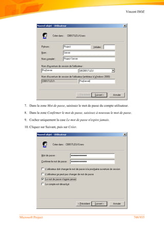 Vincent ISOZ
Microsoft Project 748/935
7. Dans la zone Mot de passe, saisissez le mot de passe du compte utilisateur.
8. Dans la zone Confirmer le mot de passe, saisissez à nouveau le mot de passe.
9. Cochez uniquement la case Le mot de passe n'expire jamais.
10. Cliquez sur Suivant, puis sur Créer.
 
