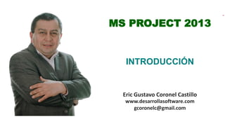 Eric Gustavo Coronel Castillo
www.desarrollasoftware.com
gcoronelc@gmail.com
MS PROJECT 2013
INTRODUCCIÓN
 