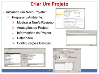 Criar Um Projeto
o Iniciando um Novo Projeto:
 Preparar o Ambiente:
 Mostrar a Tarefa Resumo
 Anotações do Projeto
 Informações do Projeto
 Calendário
 Configurações Básicas
15
 