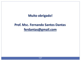 Muito obrigado!
137
Prof. Msc. Fernando Santos Dantas
ferdantas@gmail.com
 